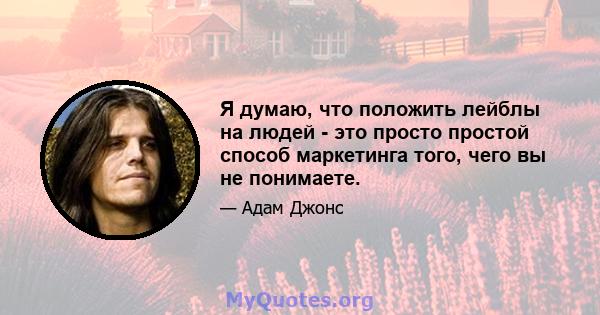 Я думаю, что положить лейблы на людей - это просто простой способ маркетинга того, чего вы не понимаете.