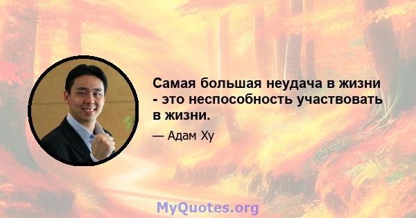 Самая большая неудача в жизни - это неспособность участвовать в жизни.