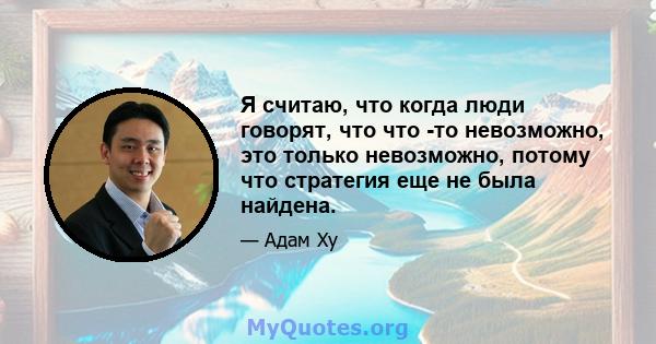 Я считаю, что когда люди говорят, что что -то невозможно, это только невозможно, потому что стратегия еще не была найдена.