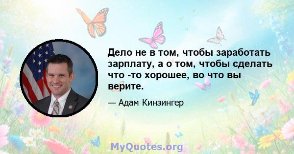 Дело не в том, чтобы заработать зарплату, а о том, чтобы сделать что -то хорошее, во что вы верите.