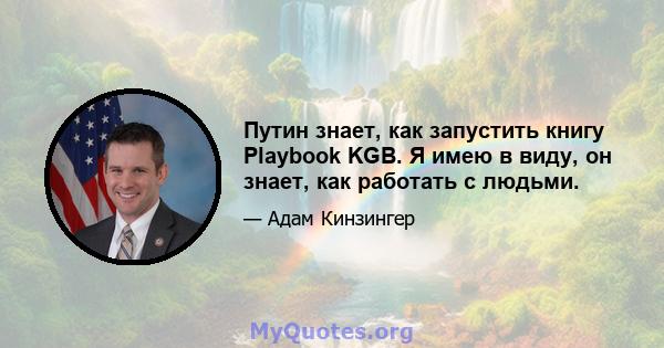 Путин знает, как запустить книгу Playbook KGB. Я имею в виду, он знает, как работать с людьми.