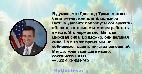 Я думаю, что Дональд Трамп должен быть очень ясен для Владимира Путина. Давайте попробуем обнаружить области, которые мы можем работать вместе. Это нормально. Мы две мировая сила. Возможно, они великая сила. Но в то же