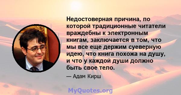 Недостоверная причина, по которой традиционные читатели враждебны к электронным книгам, заключается в том, что мы все еще держим суеверную идею, что книга похожа на душу, и что у каждой души должно быть свое тело.