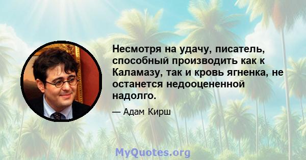 Несмотря на удачу, писатель, способный производить как к Каламазу, так и кровь ягненка, не останется недооцененной надолго.