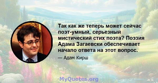 Так как же теперь может сейчас поэт-умный, серьезный мистический стих поэта? Поэзия Адама Загаевски обеспечивает начало ответа на этот вопрос.