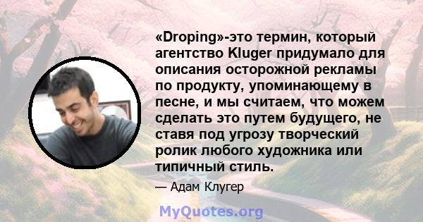 «Droping»-это термин, который агентство Kluger придумало для описания осторожной рекламы по продукту, упоминающему в песне, и мы считаем, что можем сделать это путем будущего, не ставя под угрозу творческий ролик любого 