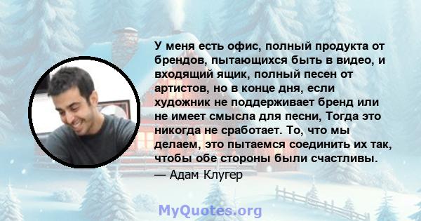 У меня есть офис, полный продукта от брендов, пытающихся быть в видео, и входящий ящик, полный песен от артистов, но в конце дня, если художник не поддерживает бренд или не имеет смысла для песни, Тогда это никогда не