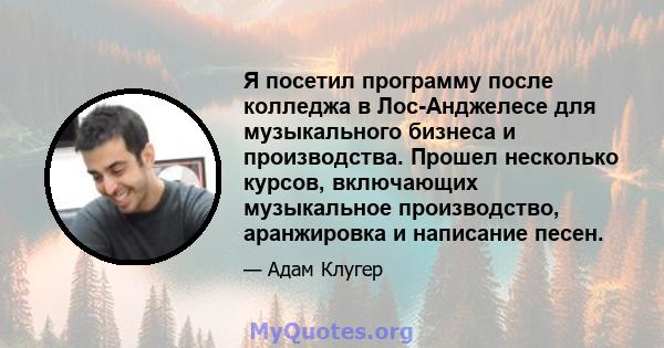 Я посетил программу после колледжа в Лос-Анджелесе для музыкального бизнеса и производства. Прошел несколько курсов, включающих музыкальное производство, аранжировка и написание песен.