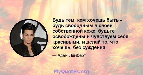 Будь тем, кем хочешь быть - будь свободным в своей собственной коже, будьте освобождены и чувствуем себя красивыми, и делай то, что хочешь, без суждения