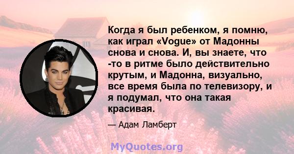 Когда я был ребенком, я помню, как играл «Vogue» от Мадонны снова и снова. И, вы знаете, что -то в ритме было действительно крутым, и Мадонна, визуально, все время была по телевизору, и я подумал, что она такая красивая.