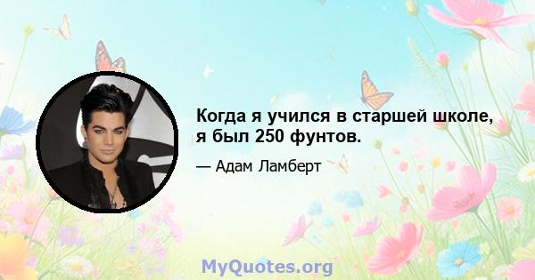 Когда я учился в старшей школе, я был 250 фунтов.