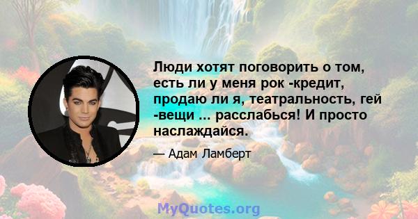 Люди хотят поговорить о том, есть ли у меня рок -кредит, продаю ли я, театральность, гей -вещи ... расслабься! И просто наслаждайся.