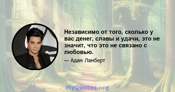 Независимо от того, сколько у вас денег, славы и удачи, это не значит, что это не связано с любовью.