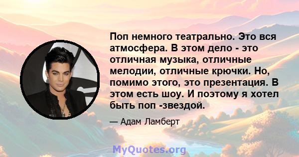 Поп немного театрально. Это вся атмосфера. В этом дело - это отличная музыка, отличные мелодии, отличные крючки. Но, помимо этого, это презентация. В этом есть шоу. И поэтому я хотел быть поп -звездой.