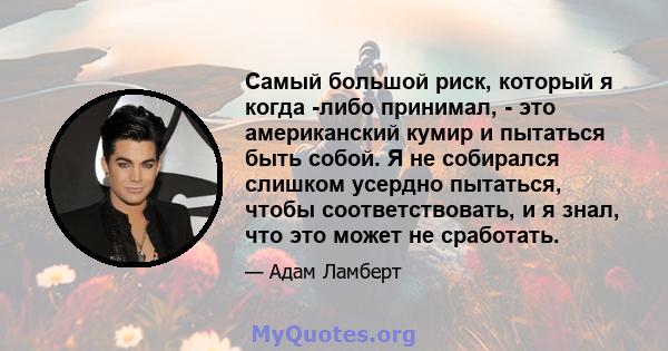 Самый большой риск, который я когда -либо принимал, - это американский кумир и пытаться быть собой. Я не собирался слишком усердно пытаться, чтобы соответствовать, и я знал, что это может не сработать.