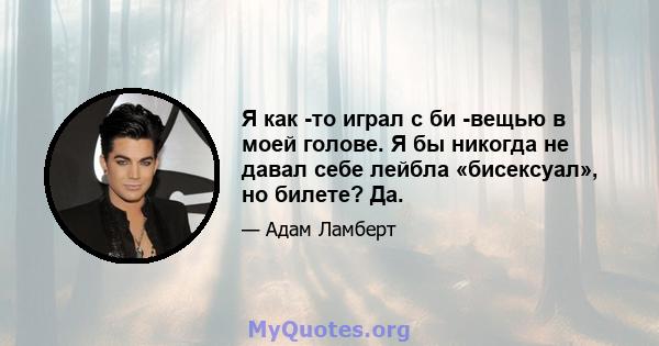 Я как -то играл с би -вещью в моей голове. Я бы никогда не давал себе лейбла «бисексуал», но билете? Да.