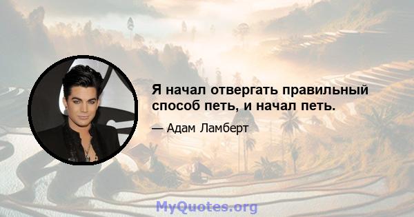 Я начал отвергать правильный способ петь, и начал петь.