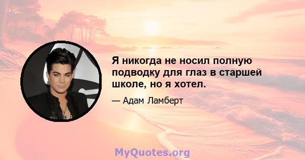 Я никогда не носил полную подводку для глаз в старшей школе, но я хотел.