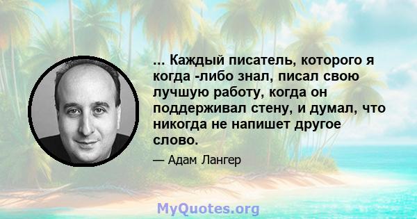 ... Каждый писатель, которого я когда -либо знал, писал свою лучшую работу, когда он поддерживал стену, и думал, что никогда не напишет другое слово.