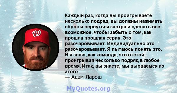 Каждый раз, когда вы проигрываете несколько подряд, вы должны нажимать сброс и вернуться завтра и сделать все возможное, чтобы забыть о том, как прошла прошлая серия. Это разочаровывает. Индивидуально это