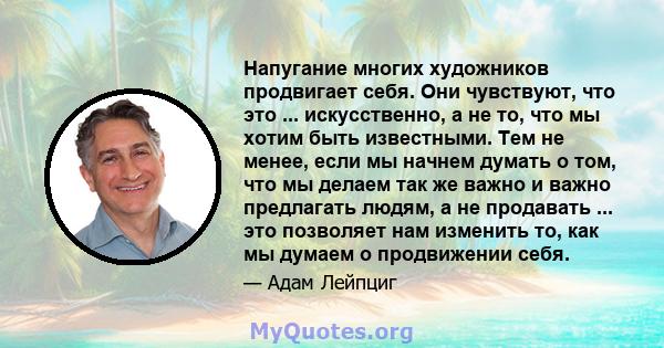 Напугание многих художников продвигает себя. Они чувствуют, что это ... искусственно, а не то, что мы хотим быть известными. Тем не менее, если мы начнем думать о том, что мы делаем так же важно и важно предлагать