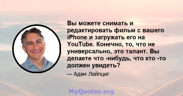 Вы можете снимать и редактировать фильм с вашего iPhone и загружать его на YouTube. Конечно, то, что не универсально, это талант. Вы делаете что -нибудь, что кто -то должен увидеть?