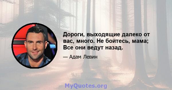 Дороги, выходящие далеко от вас, много. Не бойтесь, мама; Все они ведут назад.