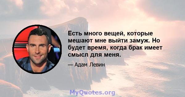 Есть много вещей, которые мешают мне выйти замуж. Но будет время, когда брак имеет смысл для меня.