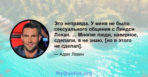 Это неправда. У меня не было сексуального общения с Линдси Лохан. ... Многие люди, наверное, сделали, я не знаю, [но я этого не сделал].