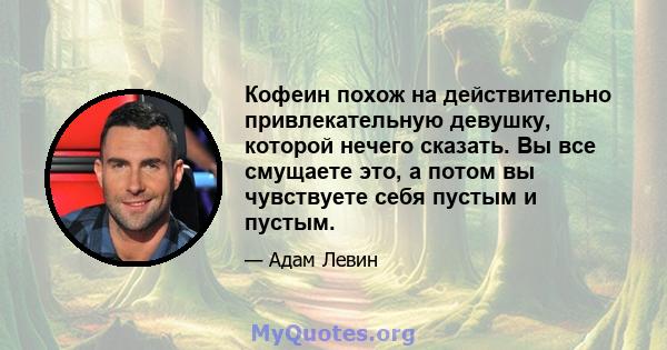 Кофеин похож на действительно привлекательную девушку, которой нечего сказать. Вы все смущаете это, а потом вы чувствуете себя пустым и пустым.