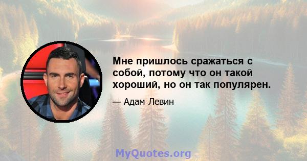 Мне пришлось сражаться с собой, потому что он такой хороший, но он так популярен.