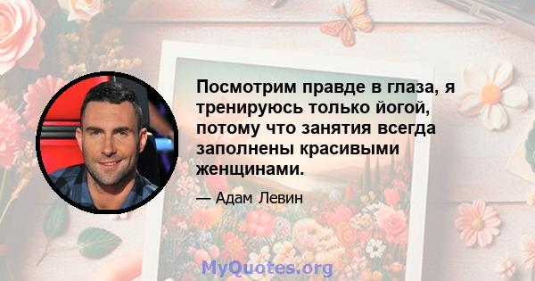 Посмотрим правде в глаза, я тренируюсь только йогой, потому что занятия всегда заполнены красивыми женщинами.