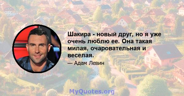 Шакира - новый друг, но я уже очень люблю ее. Она такая милая, очаровательная и веселая.