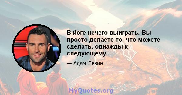 В йоге нечего выиграть. Вы просто делаете то, что можете сделать, однажды к следующему.