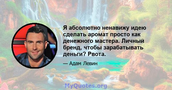 Я абсолютно ненавижу идею сделать аромат просто как денежного мастера. Личный бренд, чтобы зарабатывать деньги? Рвота.