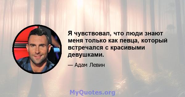 Я чувствовал, что люди знают меня только как певца, который встречался с красивыми девушками.