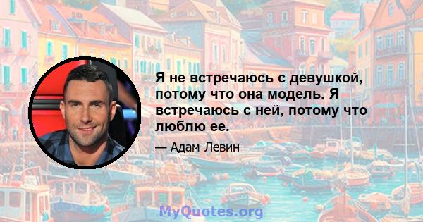 Я не встречаюсь с девушкой, потому что она модель. Я встречаюсь с ней, потому что люблю ее.