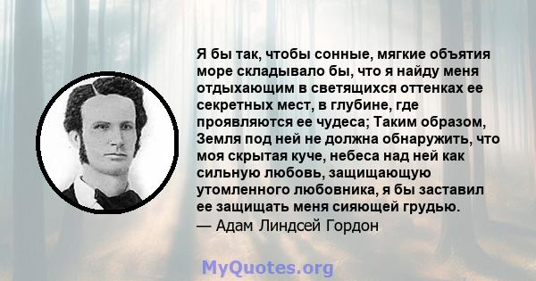 Я бы так, чтобы сонные, мягкие объятия море складывало бы, что я найду меня отдыхающим в светящихся оттенках ее секретных мест, в глубине, где проявляются ее чудеса; Таким образом, Земля под ней не должна обнаружить,