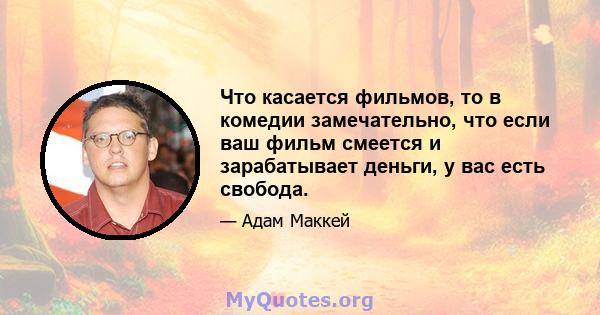 Что касается фильмов, то в комедии замечательно, что если ваш фильм смеется и зарабатывает деньги, у вас есть свобода.