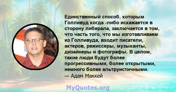 Единственный способ, которым Голливуд когда -либо искажается в сторону либерала, заключается в том, что часть того, что мы изготавливаем из Голливуда, входит писатели, актеров, режиссеры, музыканты, дизайнеры и