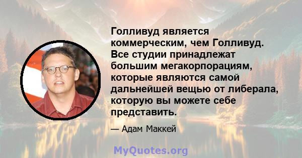 Голливуд является коммерческим, чем Голливуд. Все студии принадлежат большим мегакорпорациям, которые являются самой дальнейшей вещью от либерала, которую вы можете себе представить.