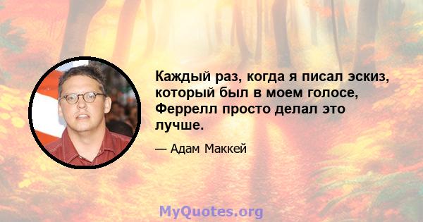 Каждый раз, когда я писал эскиз, который был в моем голосе, Феррелл просто делал это лучше.