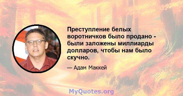 Преступление белых воротничков было продано - были заложены миллиарды долларов, чтобы нам было скучно.