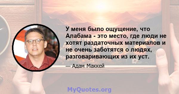 У меня было ощущение, что Алабама - это место, где люди не хотят раздаточных материалов и не очень заботятся о людях, разговаривающих из их уст.