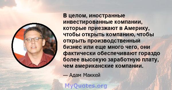 В целом, иностранные инвестированные компании, которые приезжают в Америку, чтобы открыть компанию, чтобы открыть производственный бизнес или еще много чего, они фактически обеспечивают гораздо более высокую заработную