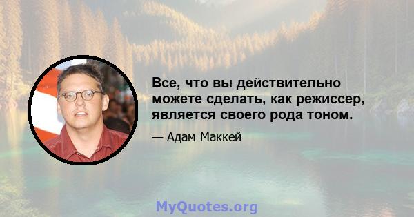 Все, что вы действительно можете сделать, как режиссер, является своего рода тоном.