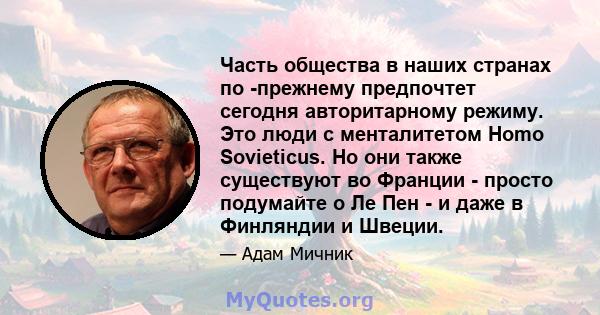Часть общества в наших странах по -прежнему предпочтет сегодня авторитарному режиму. Это люди с менталитетом Homo Sovieticus. Но они также существуют во Франции - просто подумайте о Ле Пен - и даже в Финляндии и Швеции.
