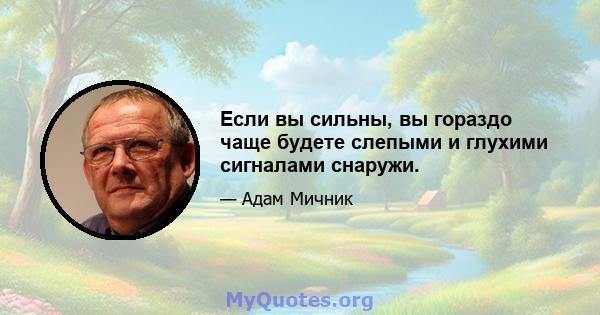 Если вы сильны, вы гораздо чаще будете слепыми и глухими сигналами снаружи.