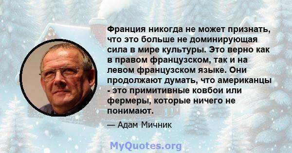 Франция никогда не может признать, что это больше не доминирующая сила в мире культуры. Это верно как в правом французском, так и на левом французском языке. Они продолжают думать, что американцы - это примитивные