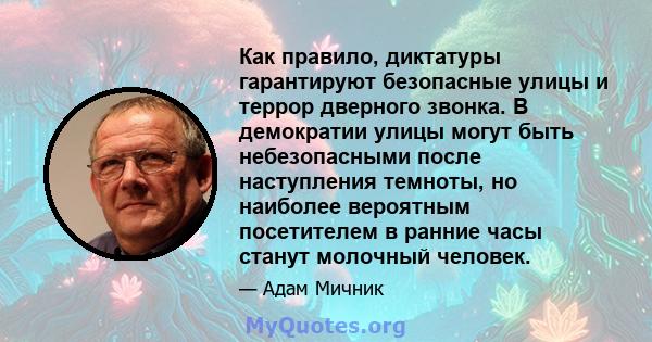 Как правило, диктатуры гарантируют безопасные улицы и террор дверного звонка. В демократии улицы могут быть небезопасными после наступления темноты, но наиболее вероятным посетителем в ранние часы станут молочный